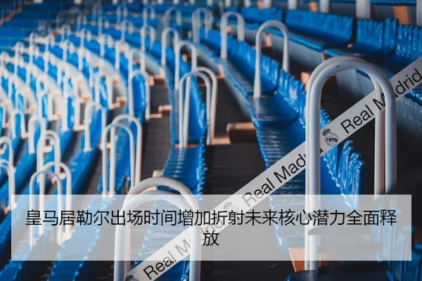 皇马居勒尔出场时间增加折射未来核心潜力全面释放