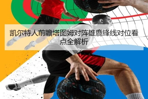 凯尔特人前瞻塔图姆对阵雄鹿锋线对位看点全解析（kaiyun）