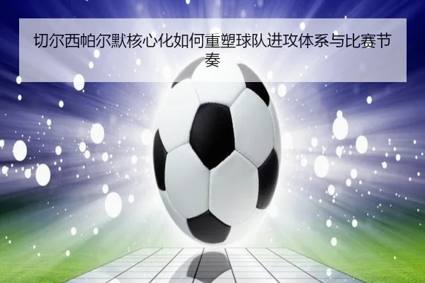 切尔西帕尔默核心化如何重塑球队进攻体系与比赛节奏