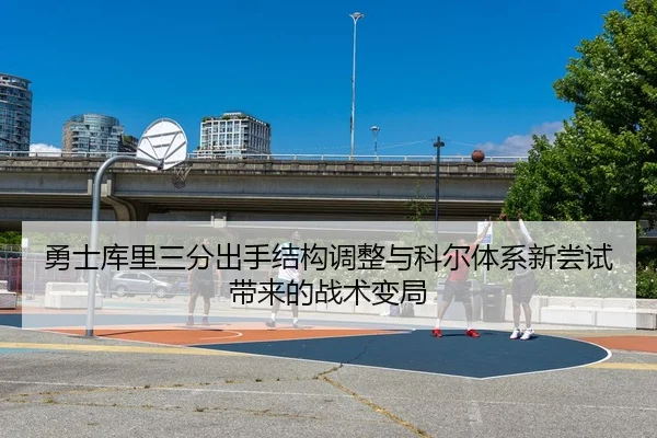 勇士库里三分出手结构调整与科尔体系新尝试带来的战术变局