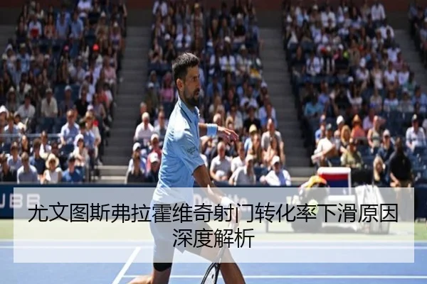 尤文图斯弗拉霍维奇射门转化率下滑原因深度解析 | kaiyun