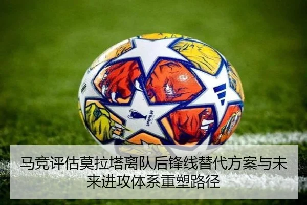 马竞评估莫拉塔离队后锋线替代方案与未来进攻体系重塑路径（kaiyun）