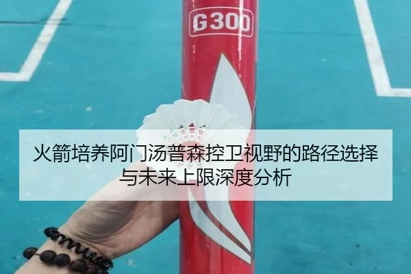 火箭培养阿门汤普森控卫视野的路径选择与未来上限深度分析（kaiyun）